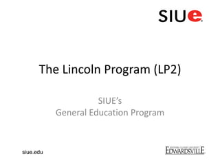 The Lincoln Program (LP2)
SIUE’s
General Education Program
siue.edu
 