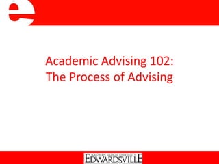 Academic Advising 102:
The Process of Advising
 