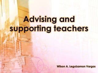 Advising and supporting teachers Wilson A. Leguizamon Vargas 