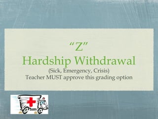 “Z”
Hardship Withdrawal
        (Sick, Emergency, Crisis)
Teacher MUST approve this grading option
 