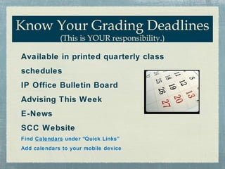 Know Your Grading Deadlines
             (This is YOUR responsibility.)

Available in printed quarterly class
schedules
IP Office Bulletin Board
Advising This Week
E-News
SCC Website
Find Calendars under “Quick Links”
Add calendars to your mobile device
 