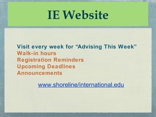 IE Website

Visit every week for “Advising This Week”
Walk-in hours
Registration Reminders
Upcoming Deadlines
Announcements

       www.shoreline/international.edu
 