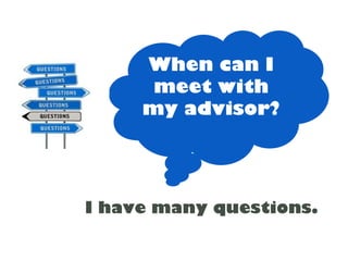When can I
      meet with
     my advisor?




I have many questions.
 