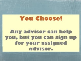 “Regular”
         You Choose!
         Walk-in Hours
 Any advisor can help
          (Begin next Thursday)
you, but you can sign up
   Mondays: 10:30am-12:00pm & 2:00pm-4:00pm
   Tuesdays: 10:30am-12:00pm & 2:00pm-4:00pm
   for your assigned
   Thursdays: 10:30am-11:45am & 2:00pm-4:00pm

               advisor.
 