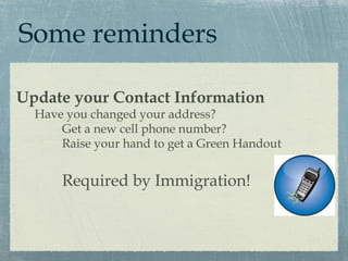 Some reminders

Update your Contact Information
  Have you changed your address?
      Get a new cell phone number?
      Raise your hand to get a Green Handout


      Required by Immigration!
 