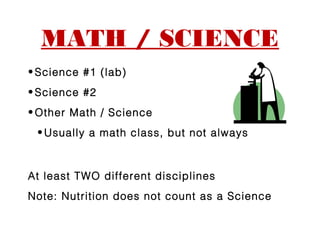 MATH / SCIENCE
• Science #1 (lab)
• Science #2
• Other Math / Science
 • Usually a math class, but not always



At least TWO different disciplines
Note: Nutrition does not count as a Science
 