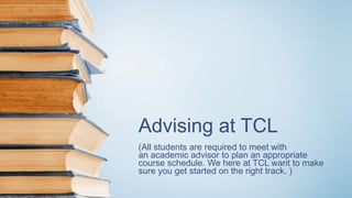 Advising at TCL
(All students are required to meet with
an academic advisor to plan an appropriate
course schedule. We here at TCL want to make
sure you get started on the right track. )
 