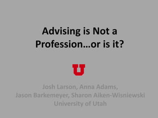 Advising is Not a
      Profession…or is it?


         Josh Larson, Anna Adams,
Jason Barkemeyer, Sharon Aiken-Wisniewski
             University of Utah
 