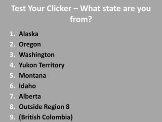 Test Your Clicker – What state are you
                 from?
1.   Alaska
2.   Oregon
3.   Washington
4.   Yukon Territory
5.   Montana
6.   Idaho
7.   Alberta
8.   Outside Region 8
9.   (British Colombia)
 