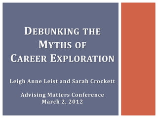DEBUNKING THE
     MYTHS OF
CAREER EXPLORATION
Leigh Anne Leist and Sarah Crockett

   Advising Matters Conference
          March 2, 2012
 