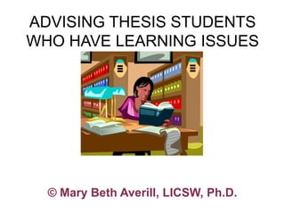 ADVISING THESIS STUDENTS
WHO HAVE LEARNING ISSUES




  © Mary Beth Averill, LICSW, Ph.D.
 