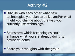 Activity #2 Discuss with each other what new technologies you plan to utilize and/or what might you change about the way you currently use technology. Brainstorm which technologies could enhance what you are already doing to advise students. Share your thoughts with the group. 