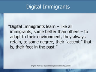 Digital Immigrants Digital Natives, Digital Immigrants (Prensky, 2001) “ Digital Immigrants learn – like all immigrants, some better than others – to adapt to their environment, they always retain, to some degree, their "accent," that is, their foot in the past.” 