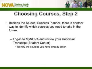 • Besides the Student Success Planner, there is another
way to identify which courses you need to take in the
future.
– Log-in to MyNOVA and review your Unofficial
Transcript (Student Center)
• Identify the courses you have already taken
 