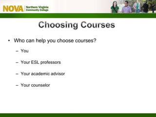 • Who can help you choose courses?
– You
– Your ESL professors
– Your academic advisor
– Your counselor
 