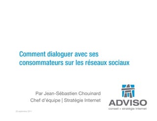 Comment dialoguer avec ses
   consommateurs sur les réseaux sociaux



                 Par Jean-Sébastien Chouinard
               Chef d’équipe | Stratégie Internet

29 septembre 2011
 