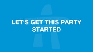 LET’S GET THIS PARTY
STARTED
 