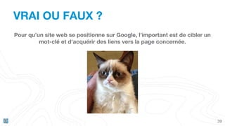 VRAI OU FAUX ?
39
Pour qu’un site web se positionne sur Google, l’important est de cibler un
mot-clé et d’acquérir des liens vers la page concernée.
 