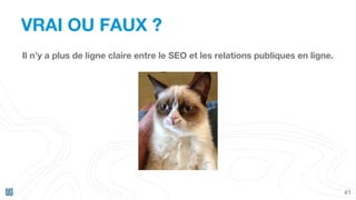 VRAI OU FAUX ?
41
Il n’y a plus de ligne claire entre le SEO et les relations publiques en ligne.
 