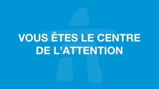 VOUS ÊTES LE CENTRE
DE L’ATTENTION
 