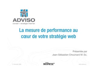 La mesure de performance au
             cœur d votre stratégie web
                  de           é i    b

                                             Présentée par
                           Jean-Sébastien Chouinard M. Sc.


11 novembre 2008                                  www.adviso.ca
 
