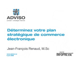 Déterminez votre plan
stratégique de commerce
électronique

Jean-François Renaud, M.Sc
www.adviso.ca
4 juin 2008
 