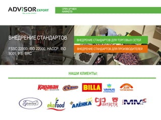 OPENUPNEW
MARKETS!
ВНЕДРЕНИЕСТАНДАРТОВ
FSSC 22000, ISO 22000, HACCР, ISO
9001, IFS, BRC
ВНЕДРЕНИЕ СТАНДАРТОВ ДЛЯ ТОРГОВЫХ СЕТЕЙ
ВНЕДРЕНИЕ СТАНДАРТОВ ДЛЯ ПРОИЗВОДИТЕЛЕЙ
НАШИ КЛИЕНТЫ:
 