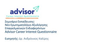 Σεμινάριο Εκπαίδευσης:
Nέο Ερωτηματολόγιο Αξιολόγησης
Επαγγελματικών Ενδιαφερόντων
Advisor Career Interest Questionnaire
Εισηγητής: Δρ. Ανδρόνικος Καλίρης
 