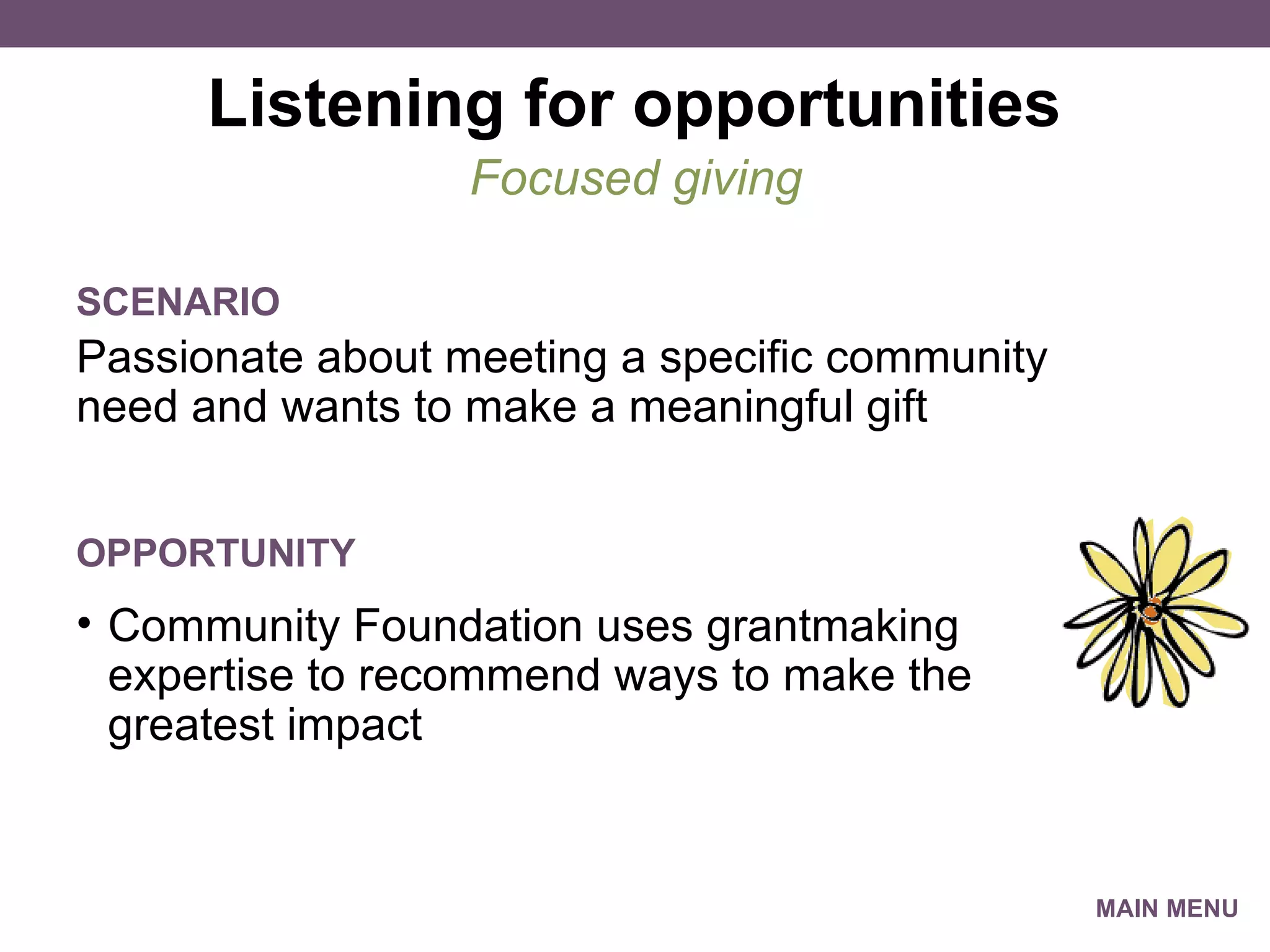 Listening for opportunities Passionate about meeting a specific community need and wants to make a meaningful gift Focused giving SCENARIO Community Foundation uses grantmaking expertise to recommend ways to make the greatest impact OPPORTUNITY MAIN MENU 