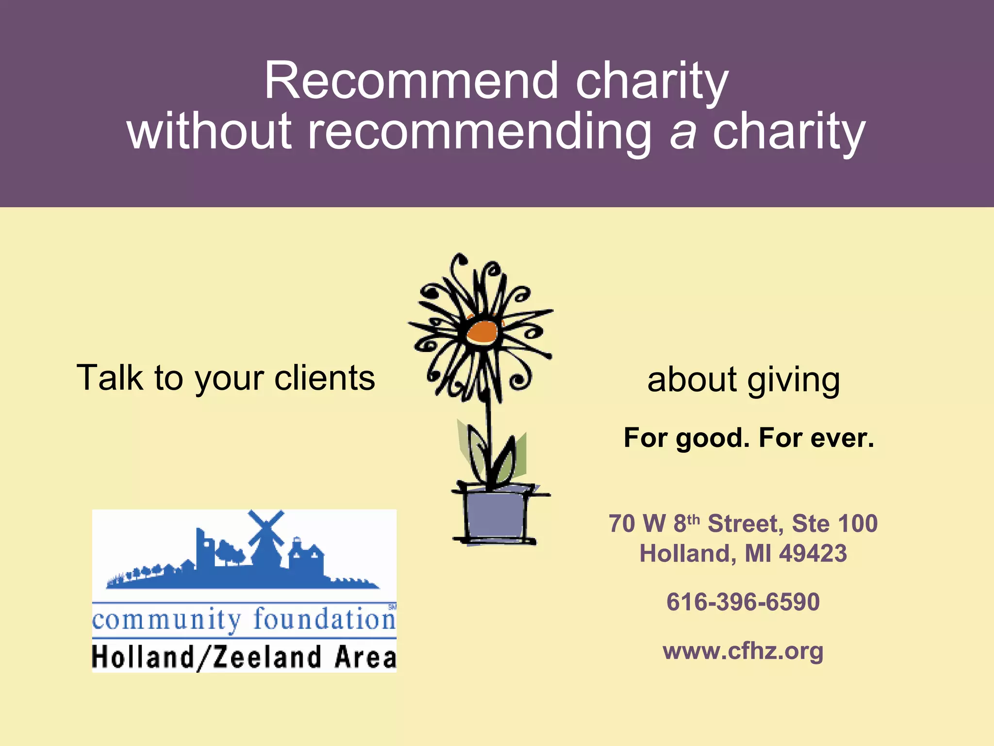 Recommend charity without recommending  a  charity Talk to your clients about giving  For good. For ever. 70 W 8 th  Street, Ste 100 Holland, MI 49423 616-396-6590 www.cfhz.org 