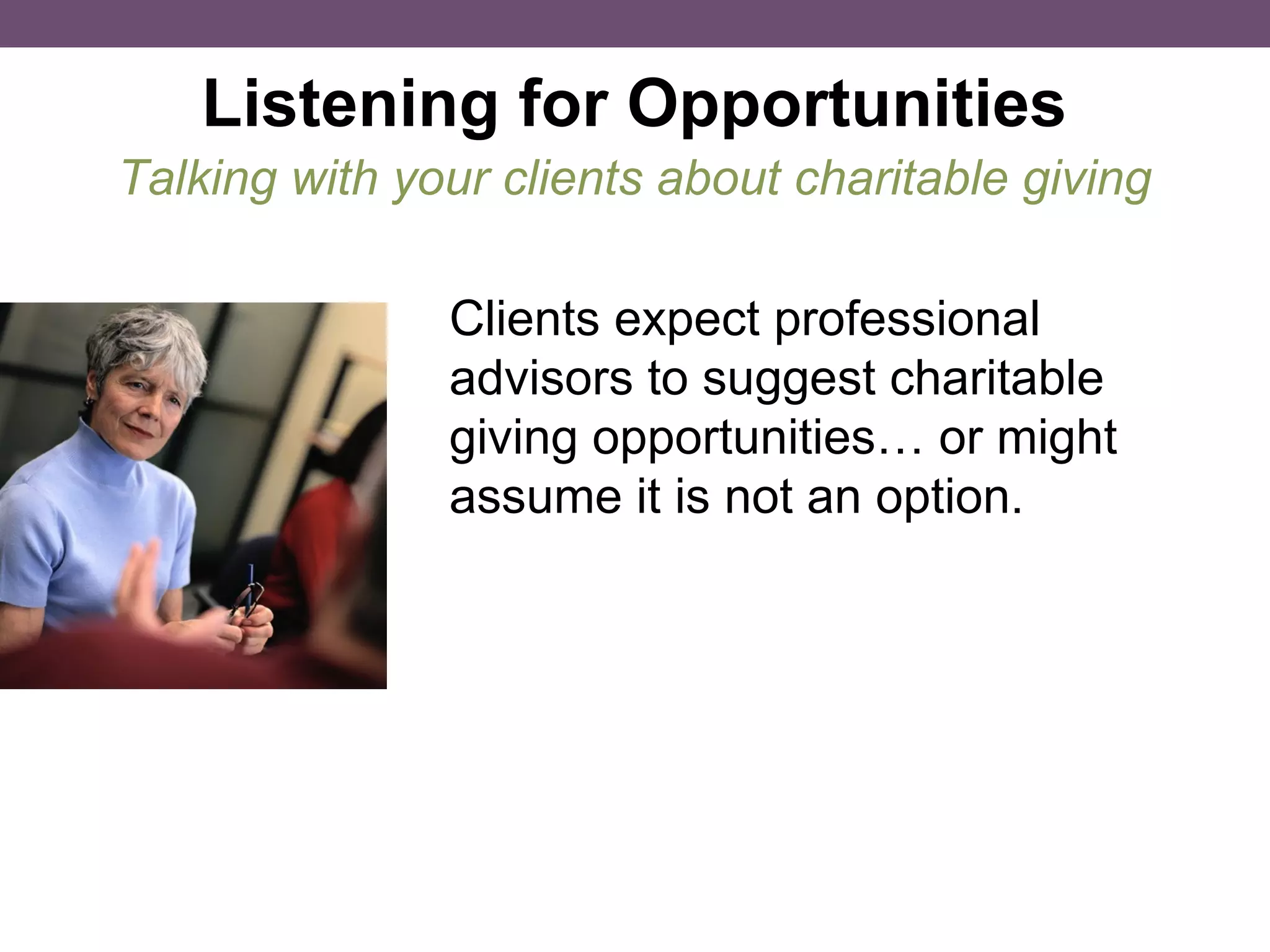 Listening for Opportunities Clients expect professional advisors to suggest charitable giving opportunities… or might assume it is not an option. Talking with your clients about charitable giving 