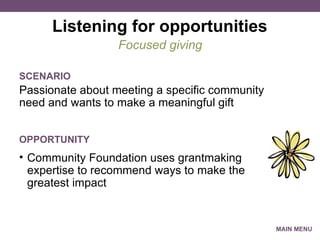 Listening for opportunities Passionate about meeting a specific community need and wants to make a meaningful gift Focused giving SCENARIO Community Foundation uses grantmaking expertise to recommend ways to make the greatest impact OPPORTUNITY MAIN MENU 