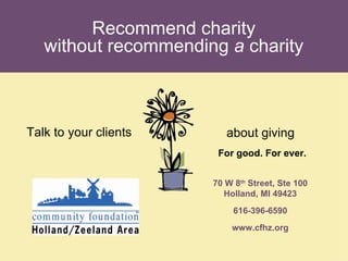 Recommend charity without recommending  a  charity Talk to your clients about giving  For good. For ever. 70 W 8 th  Street, Ste 100 Holland, MI 49423 616-396-6590 www.cfhz.org 