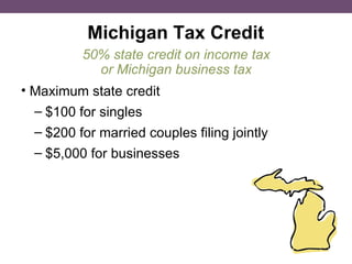 Michigan Tax Credit Maximum state credit $100 for singles $200 for married couples filing jointly $5,000 for businesses 50% state credit on income tax or Michigan business tax 