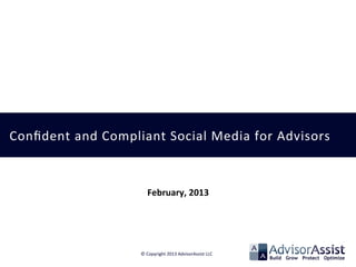 Conﬁdent	
  and	
  Compliant	
  Social	
  Media	
  for	
  Advisors	
  
©	
  Copyright	
  2013	
  AdvisorAssist	
  LLC	
  
	
  
February,	
  2013	
  
 