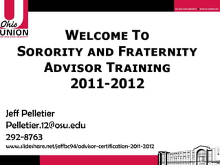 Welcome To
    Sorority and Fraternity
       Advisor Training
          2011-2012

Jeff Pelletier
Pelletier.12@osu.edu
292-8763
www.slideshare.net/jeffbc94/advisor-certification-2011-2012
 