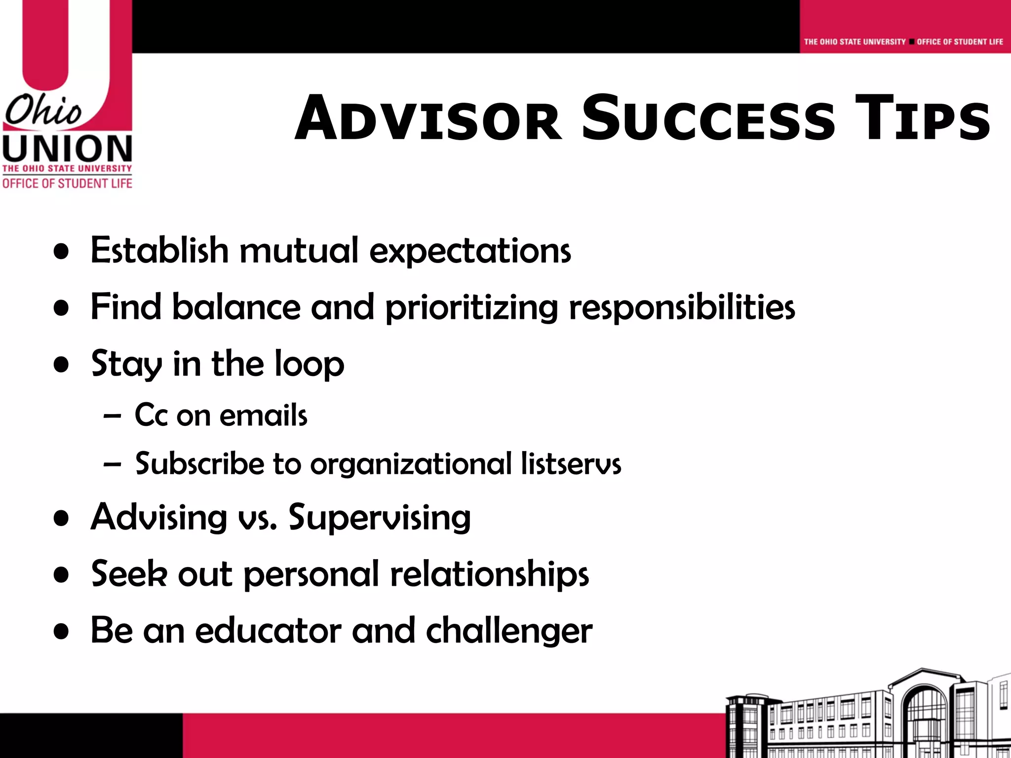 Advisor Success Tips
• Establish mutual expectations
• Find balance and prioritizing responsibilities
• Stay in the loop
   – Cc on emails
   – Subscribe to organizational listservs
• Advising vs. Supervising
• Seek out personal relationships
• Be an educator and challenger
 