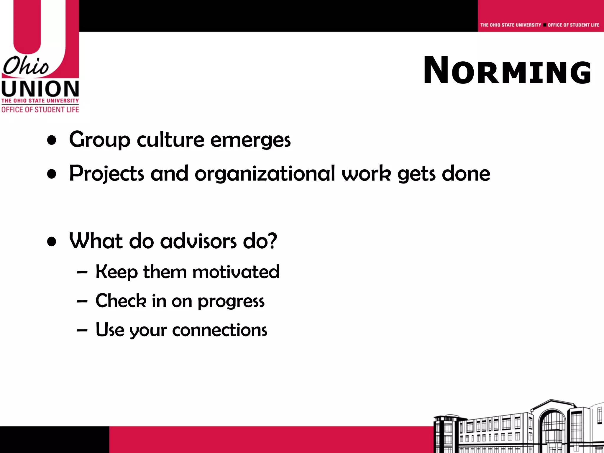 Norming
• Group culture emerges
• Projects and organizational work gets done

• What do advisors do?
  – Keep them motivated
  – Check in on progress
  – Use your connections
 