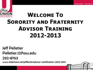 Welcome To
    Sorority and Fraternity
       Advisor Training
          2012-2013

Jeff Pelletier
Pelletier.12@osu.edu
292-8763
www.slideshare.net/jeffbc94/advisor-certification-2012-2013
 