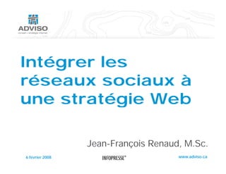 Intégrer les
réseaux sociaux à
 é           i
une stratégie Web

                 Jean-François Renaud, M.Sc.
                 Jean François Rena d M Sc
6 février 2008                       www.adviso.ca
 