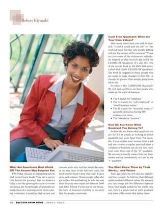 Robert Kiyosaki


                                                                                                  Cash Flow Quadrant: What are
                                                                                                  Your Core Values?
                                                                                                     How many times have you said to your-
                                                                                                  self, “I wish I could quit my job” or “I’m
                                                                                                  working hard, but the only people getting
                                                                                                  rich are the owners of the company?” These
                                                                                                  are just some of the statements individu-
                                                                                                  als trapped in what my rich dad called the
                                                                                                  CASHFLOW Quadrant. It’s also the title
                                                                                                  of my second book in the Rich Dad series,
                                                                                                  called Rich Dad’s CASHFLOW Quadrant.
                                                                                                  The book is targeted to those people who
                                                                                                  are ready to make changes in their life—a
                                                                                                  change far greater than simply going from
                                                                                                  job to job.
                                                                                                     So what is the CASHFLOW Quadrant?
                                                                                                  My rich dad said there are four people who
                                                                                                  make up the world of business.

                                                                                                    • The E stands for “employee.”
                                                                                                    • The S stands for “self-employed” or
                                                                                                      “small-business owner.”
                                                                                                    • The B stands for “business owners,”
                                                                                                      generally defined as having 500
                                                                                                      employees or more.
                                                                                                    • The I stands for “investor.”

                                                                                                  How Do You Know What
                                                                                                  Quadrant You Belong To?
                                                                                                     So how do you know what quadrant you
                                                                                                  are in? It’s as simple as looking at which
                                                                                                  quadrant your cash flows from. For exam-
                                                                                                  ple, if you receive your income from a job
                                                                                                  and you receive a regular paycheck from a
                                                                                                  company or business you do not own, then
                                                                                                  your cash flows out of the “E” quadrant.
                                                                                                  My income primarily comes from my busi-
                                                                                                  nesses and my investments, so I am in the
                                                                                                  “I” quadrant.

What Are Americans Most Afraid                   concern and a very real fear simply because,     You Shall Know Them by Their
Of? The Answer May Surprise You                  as we have seen in the last four years, the      Words... and Values
   USA Today released an interesting article     stock market hasn’t done that well. It goes        Years ago when my rich dad was explain-
that turned many heads. They ran a survey        up as well as down. I know people today who      ing this concept, he told me that different
that found the greatest fear in America          are in their 80s and looking for jobs because    quadrants have different values. He also said
today is not the growing threat of terrorism     their finances were wiped out between 2000       you can always tell the difference between
or losing a job. Surprisingly, what people are   and 2003. I think it’s the fear of the future,   these four people simply by the words they
most afraid of is running out of money dur-      the lack of financial stability or security      use. Here’s a quick look at each quadrant
ing retirement. I would say that’s a very real   that has people concerned.                       and some of the words that define them:


102   SUCCESS FROM HOME              Volume	3	 Issue	3	
 