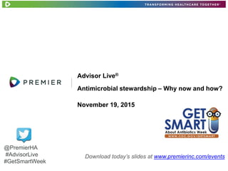 Advisor Live®
Antimicrobial stewardship – Why now and how?
November 19, 2015
Download today’s slides at www.premierinc.com/events
@PremierHA
#AdvisorLive
#GetSmartWeek
 