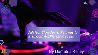 Advisor Slow Jams: Pathway to
a Smooth & Efficient Process
1
By Demetria Kelley
 