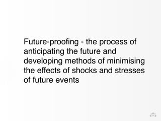 Future-proofing - the process of 
anticipating the future and 
developing methods of minimising 
the effects of shocks and stresses 
of future events 
 