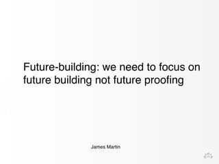 Future-building: we need to focus on 
future building not future proofing 
James Martin 
 