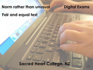Norm rather than unusual Digital Exams 
Fair and equal test 
Sacred Heart College, NZ 
 