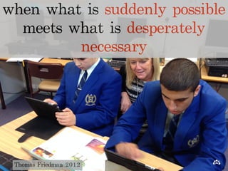 when what is suddenly possible 
meets what is desperately 
necessary 
Thomas Friedman 2012 
 