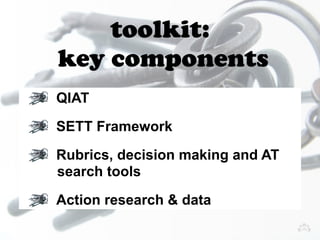 toolkit: 
key components 
QIAT 
SETT Framework 
Rubrics, decision making and AT 
search tools 
Action research & data 
 