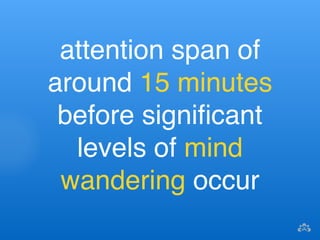 attention span of 
around 15 minutes 
before significant 
levels of mind 
wandering occur 
 