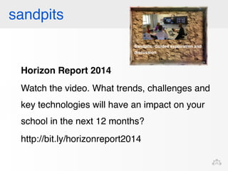 sandpits 
Horizon Report 2014 
Watch the video. What trends, challenges and 
key technologies will have an impact on your 
school in the next 12 months? 
http://bit.ly/horizonreport2014 
 